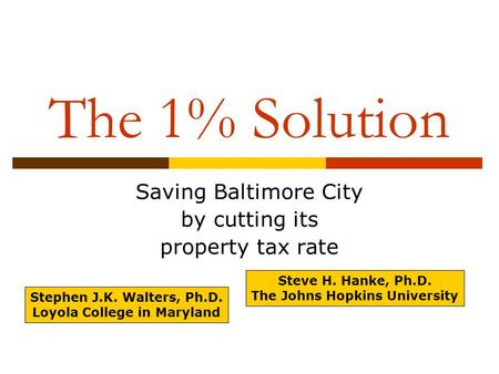 The 1% Solution Saving Baltimore City by cutting its property tax rate Stephen J.K. Walters, Ph.D. Loyola College in Maryland Steve H. Hanke, Ph.D. The.