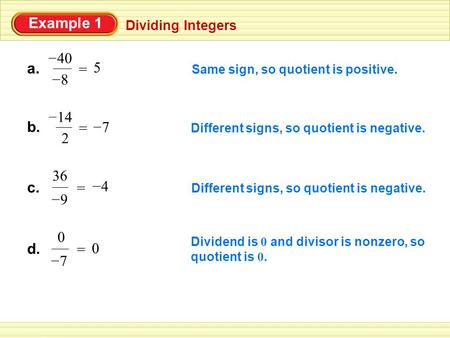 Example 1 Dividing Integers Same sign, so quotient is positive. 5 = a. 8 – 40 – b. 14 – 2 = 7 – Different signs, so quotient is negative. c. 9 – 36 = 4.