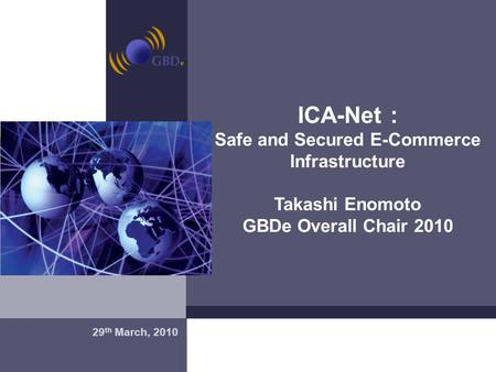 Madrid, 20 de Enero de 2004 ICA-Net : Safe and Secured E-Commerce Infrastructure Takashi Enomoto GBDe Overall Chair 2010 29 th March, 2010.