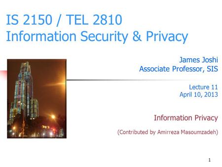 1 IS 2150 / TEL 2810 Information Security & Privacy James Joshi Associate Professor, SIS Lecture 11 April 10, 2013 Information Privacy (Contributed by.