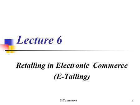 E-Commerce 1 Lecture 6 Retailing in Electronic Commerce (E-Tailing)