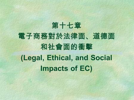 第十七章 電子商務對於法律面、道德面 和社會面的衝擊 (Legal, Ethical, and Social Impacts of EC)