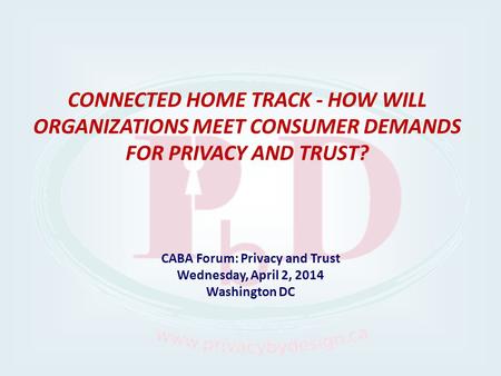 CABA Forum: Privacy and Trust Wednesday, April 2, 2014 Washington DC CONNECTED HOME TRACK - HOW WILL ORGANIZATIONS MEET CONSUMER DEMANDS FOR PRIVACY AND.