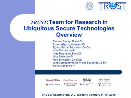 TRUST, Washington, D.C. Meeting January 9–10, 2006 TRUST :Team for Research in Ubiquitous Secure Technologies Overview Shankar Sastry, PI and Dir. Ruzena.