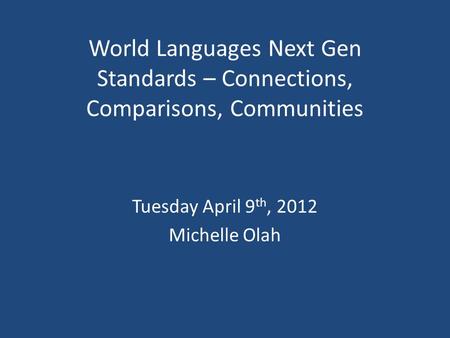 World Languages Next Gen Standards – Connections, Comparisons, Communities Tuesday April 9 th, 2012 Michelle Olah.