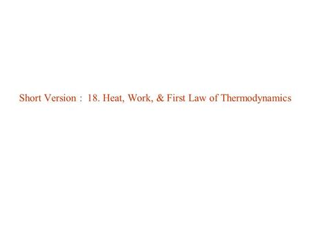 Short Version : 18. Heat, Work, & First Law of Thermodynamics.