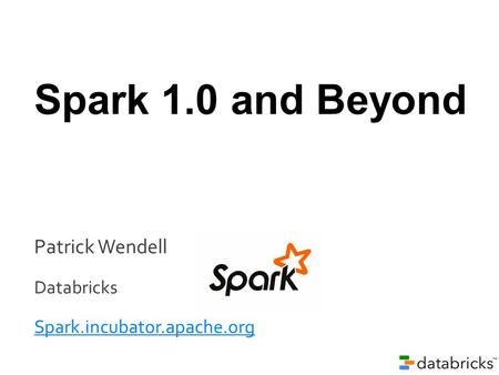 Patrick Wendell Databricks Spark.incubator.apache.org Spark 1.0 and Beyond.