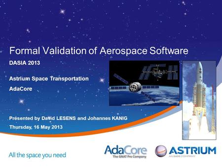 Presented by David LESENS and Johannes KANIG Thursday, 16 May 2013 Astrium Space Transportation AdaCore Formal Validation of Aerospace Software DASIA 2013.