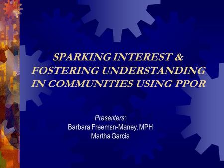 SPARKING INTEREST & FOSTERING UNDERSTANDING IN COMMUNITIES USING PPOR Presenters: Barbara Freeman-Maney, MPH Martha Garcia.