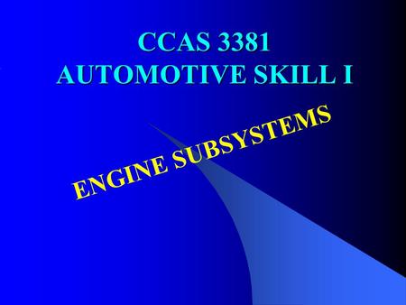 CCAS 3381 AUTOMOTIVE SKILL I ENGINE SUBSYSTEMS. OBJECTIVES To understand the operational principles and basic mechanisms of engine sub-systems Lecture.