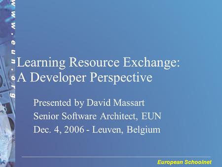 European Schoolnet Learning Resource Exchange: A Developer Perspective Presented by David Massart Senior Software Architect, EUN Dec. 4, 2006 - Leuven,