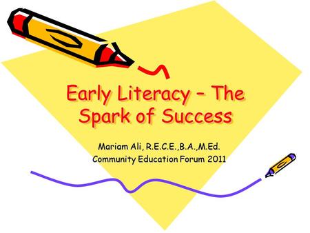 Early Literacy – The Spark of Success Mariam Ali, R.E.C.E.,B.A.,M.Ed. Community Education Forum 2011.