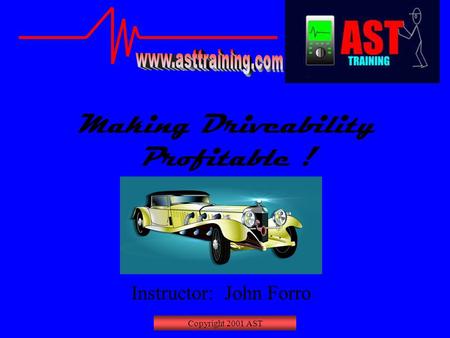 Copyright 2001 AST Making Driveability Profitable ! Instructor: John Forro.