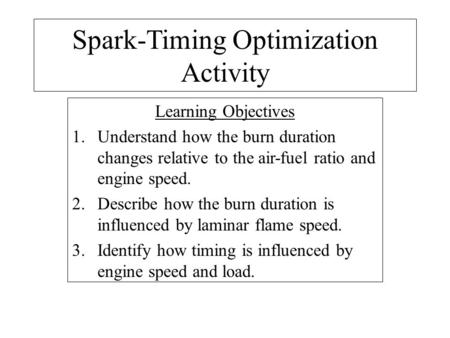 Spark-Timing Optimization Activity Learning Objectives 1.Understand how the burn duration changes relative to the air-fuel ratio and engine speed. 2.Describe.