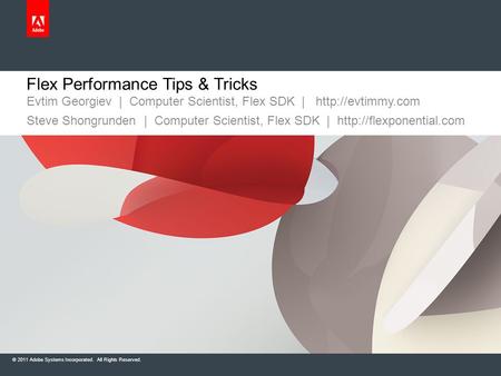 © 2011 Adobe Systems Incorporated. All Rights Reserved. Flex Performance Tips & Tricks Evtim Georgiev | Computer Scientist, Flex SDK |