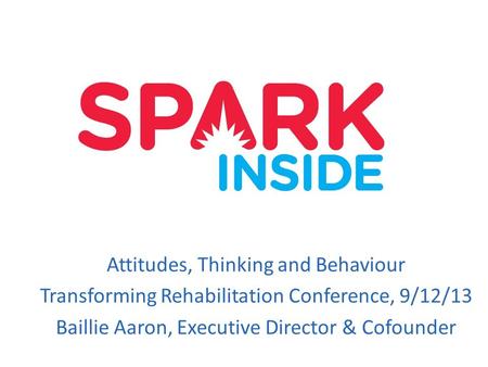 Attitudes, Thinking and Behaviour Transforming Rehabilitation Conference, 9/12/13 Baillie Aaron, Executive Director & Cofounder.