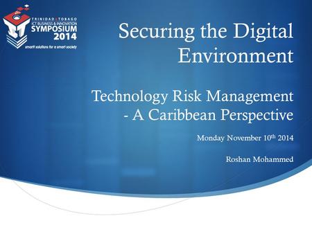 Securing the Digital Environment Technology Risk Management - A Caribbean Perspective Monday November 10 th 2014 Roshan Mohammed.