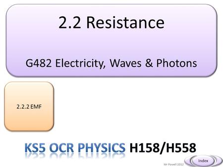 2.2 Resistance G482 Electricity, Waves & Photons 2.2 Resistance G482 Electricity, Waves & Photons 2.2.2 EMF Mr Powell 2012 Index.