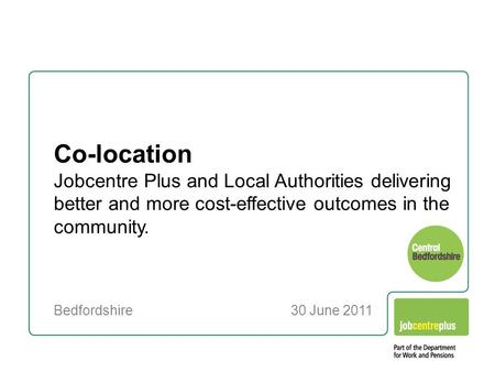 Co-location Jobcentre Plus and Local Authorities delivering better and more cost-effective outcomes in the community. Bedfordshire 30 June 2011.