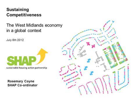 Rosemary Coyne SHAP Co-ordinator Sustaining Competitiveness The West Midlands economy in a global context July 6th 2012.