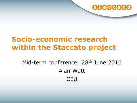 Mid-term conference, 28 th June 2010 Alan Watt CEU Socio-economic research within the Staccato project.