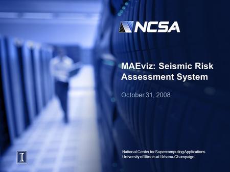 National Center for Supercomputing Applications University of Illinois at Urbana-Champaign MAEviz: Seismic Risk Assessment System October 31, 2008.