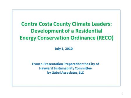 Contra Costa County Climate Leaders: Development of a Residential Energy Conservation Ordinance (RECO) July 1, 2010 From a Presentation Prepared for the.