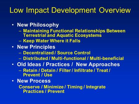 Low Impact Development Overview New Philosophy –Maintaining Functional Relationships Between Terrestrial and Aquatic Ecosystems –Keep Water Where it Falls.