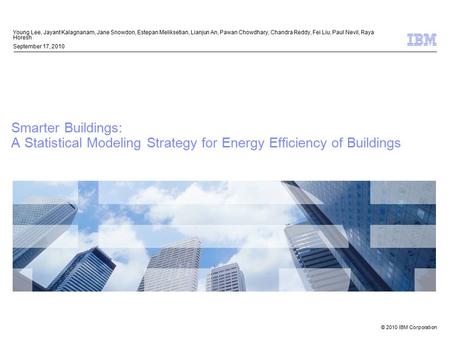 © 2010 IBM Corporation Smarter Buildings: A Statistical Modeling Strategy for Energy Efficiency of Buildings Young Lee, Jayant Kalagnanam, Jane Snowdon,