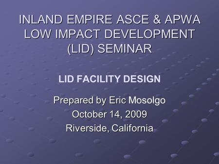 INLAND EMPIRE ASCE & APWA LOW IMPACT DEVELOPMENT (LID) SEMINAR INLAND EMPIRE ASCE & APWA LOW IMPACT DEVELOPMENT (LID) SEMINAR LID FACILITY DESIGN Prepared.