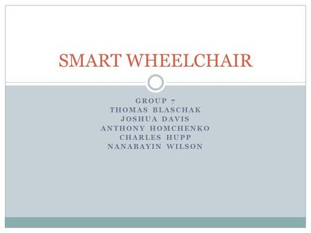 GROUP 7 THOMAS BLASCHAK JOSHUA DAVIS ANTHONY HOMCHENKO CHARLES HUPP NANABAYIN WILSON SMART WHEELCHAIR.