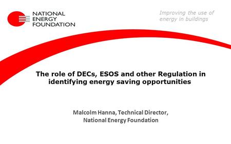 The role of DECs, ESOS and other Regulation in identifying energy saving opportunities Malcolm Hanna, Technical Director, National Energy Foundation Improving.