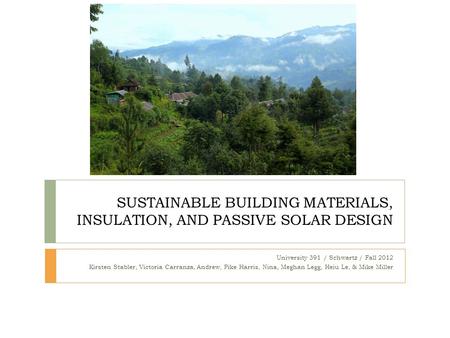 SUSTAINABLE BUILDING MATERIALS, INSULATION, AND PASSIVE SOLAR DESIGN University 391 / Schwartz / Fall 2012 Kirsten Stabler, Victoria Carranza, Andrew,