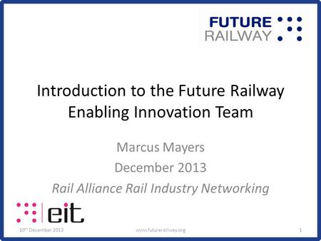 Introduction to the Future Railway Enabling Innovation Team Marcus Mayers December 2013 Rail Alliance Rail Industry Networking 10 th December 2013www.futurerailway.org1.