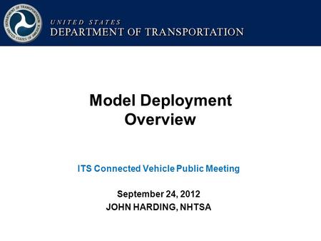 Model Deployment Overview ITS Connected Vehicle Public Meeting September 24, 2012 JOHN HARDING, NHTSA.