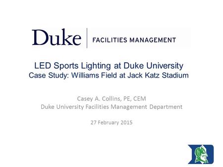 LED Sports Lighting at Duke University Case Study: Williams Field at Jack Katz Stadium Casey A. Collins, PE, CEM Duke University Facilities Management.