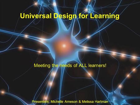 Universal Design for Learning Meeting the needs of ALL learners! Presenters: Michelle Arneson & Melissa Hartman.