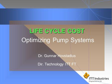 LIFE CYCLE COST Optimizing Pump Systems Dr. Gunnar Hovstadius Dir. Technology ITT FT.