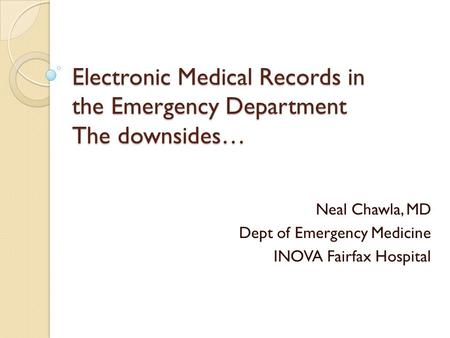 Electronic Medical Records in the Emergency Department The downsides… Neal Chawla, MD Dept of Emergency Medicine INOVA Fairfax Hospital.