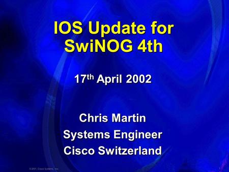 1 © 2001, Cisco Systems, Inc. IOS Update for SwiNOG 4th Chris Martin Systems Engineer Cisco Switzerland Chris Martin Systems Engineer Cisco Switzerland.