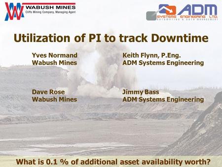 Utilization of PI to track Downtime Yves Normand Wabush Mines Keith Flynn, P.Eng. ADM Systems Engineering Dave Rose Wabush Mines Jimmy Bass ADM Systems.