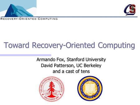 Toward Recovery-Oriented Computing Armando Fox, Stanford University David Patterson, UC Berkeley and a cast of tens.