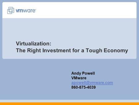 Virtualization: The Right Investment for a Tough Economy Andy Powell VMware 860-875-4039.