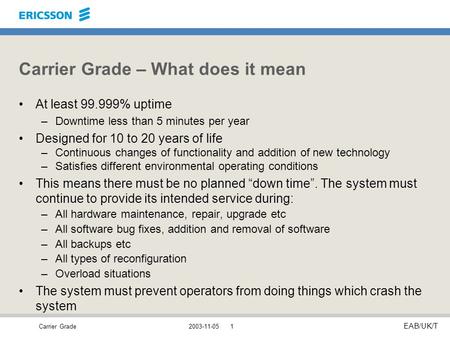 Carrier Grade EAB/UK/T 2003-11-051 Carrier Grade – What does it mean At least 99.999% uptime –Downtime less than 5 minutes per year Designed for 10 to.