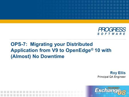 OPS-7: Migrating your Distributed Application from V9 to OpenEdge ® 10 with (Almost) No Downtime Roy Ellis Principal QA Engineer.