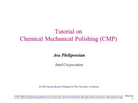 NSF/SRC Engineering Research Center for Environmentally Benign Semiconductor Manufacturing Philipossian 1 Tutorial on Chemical Mechanical Polishing (CMP)