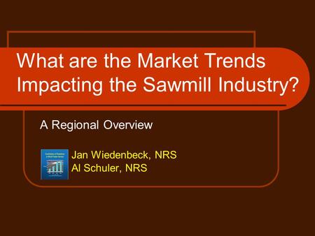 A Regional Overview Jan Wiedenbeck, NRS Al Schuler, NRS What are the Market Trends Impacting the Sawmill Industry?