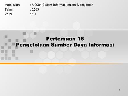 1 Pertemuan 16 Pengelolaan Sumber Daya Informasi Matakuliah: M0084/Sistem Informasi dalam Manajemen Tahun: 2005 Versi: 1/1.