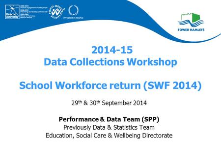 2014-15 Data Collections Workshop School Workforce return (SWF 2014) 29 th & 30 th September 2014 Performance & Data Team (SPP) Previously Data & Statistics.