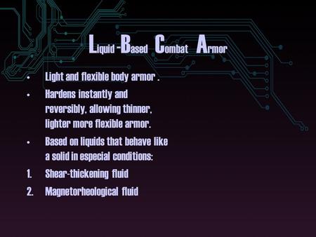 L iquid - B ased C ombat A rmor Light and flexible body armor. Hardens instantly and reversibly, allowing thinner, lighter more flexible armor. Based on.